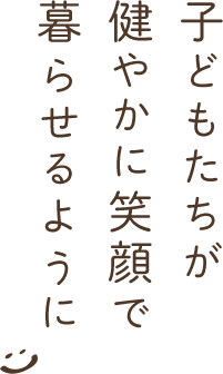 子どもたちが健やかに笑顔で暮らせるように